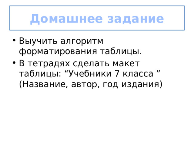 Домашнее задание Выучить алгоритм форматирования таблицы. В тетрадях сделать макет таблицы: “Учебники 7 класса ” (Название, автор, год издания) 