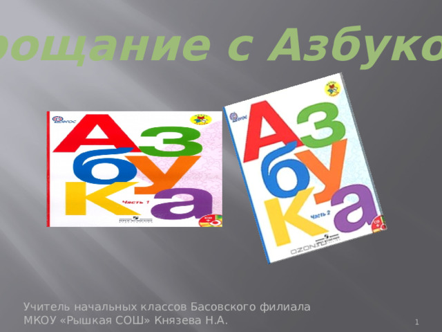 Прощание с Азбукой Учитель начальных классов Басовского филиала МКОУ «Рышкая СОШ» Князева Н.А.  