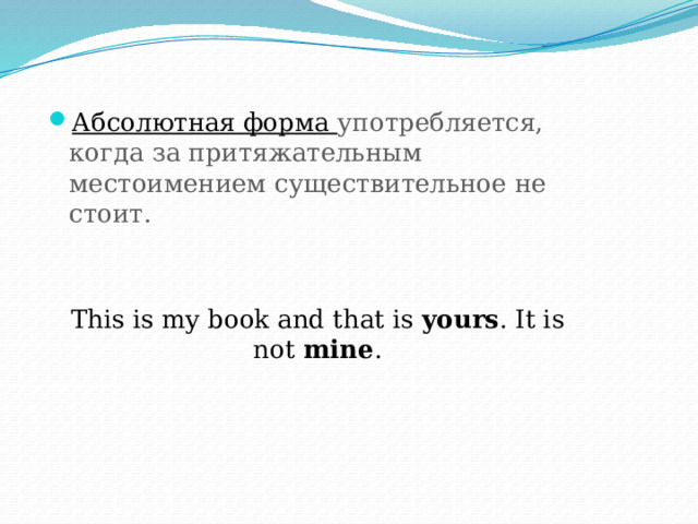 Абсолютная форма употребляется, когда за притяжательным местоимением существительное не стоит. This is my book and that is yours . It is not mine . 
