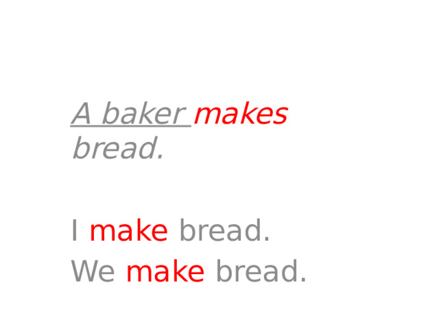 A baker makes bread.  I make bread. We make bread. 