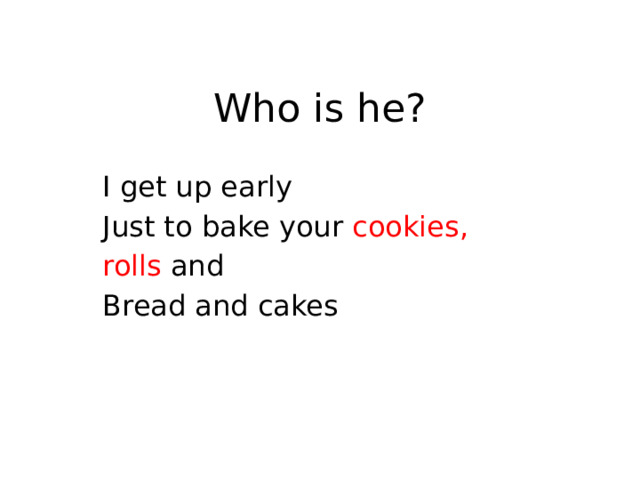 Who is he? I get up early Just to bake your cookies, rolls and Bread and cakes 