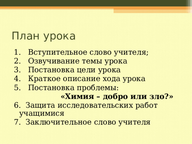 План урока 1. Вступительное слово учителя; 2. Озвучивание темы урока 3. Постановка цели урока 4. Краткое описание хода урока  5. Постановка проблемы:  «Химия – добро или зло?» 6. Защита исследовательских работ учащимися 7. Заключительное слово учителя   