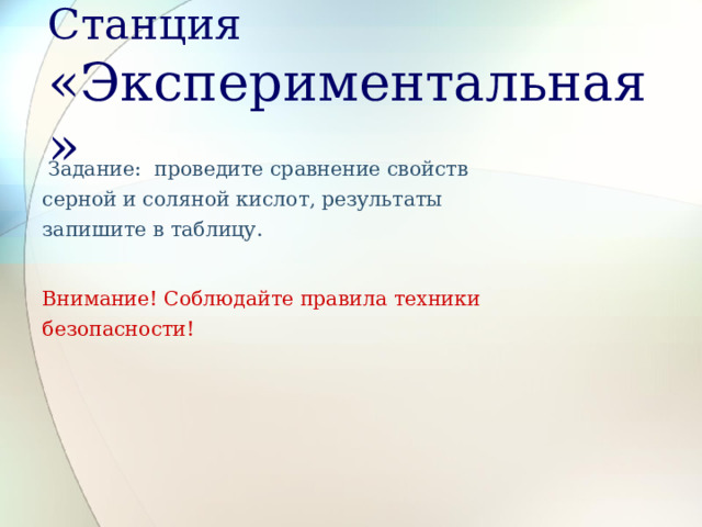 Станция «Экспериментальная»  Задание: проведите сравнение свойств серной и соляной кислот, результаты запишите в таблицу.  Внимание! Соблюдайте правила техники безопасности! 