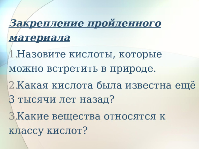 Закрепление пройденного материала Назовите кислоты, которые можно встретить в природе. Какая кислота была известна ещё 3 тысячи лет назад? Какие вещества относятся к классу кислот? 