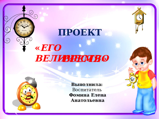 ПРОЕКТ « ЕГО ВЕЛИЧЕСТВО ВРЕМЯ» Выполнила: Воспитатель Фомина Елена Анатольевна 