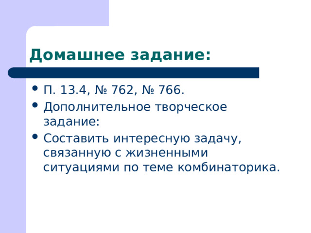 Домашнее задание: П. 13.4, № 762, № 766. Дополнительное творческое задание: Составить интересную задачу, связанную с жизненными ситуациями по теме комбинаторика. 