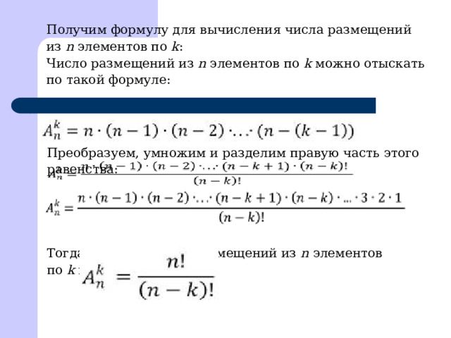Получим формулу для вычисления числа размещений из  n  элементов по  k : Число размещений из  n  элементов по  k  можно отыскать по такой формуле: Преобразуем, умножим и разделим правую часть этого равенства: Тогда формула числа размещений из  n  элементов по  k  примет такой вид: 