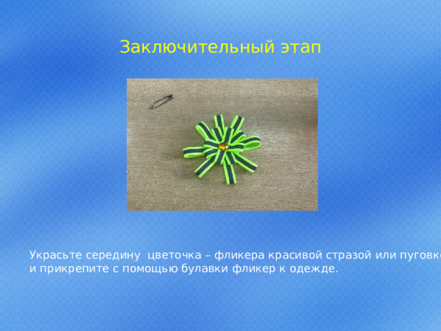 Заключительный этап Украсьте середину цветочка – фликера красивой стразой или пуговкой и прикрепите с помощью булавки фликер к одежде. 