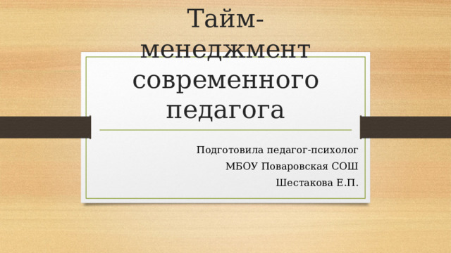 Тайм-менеджмент современного педагога Подготовила педагог-психолог МБОУ Поваровская СОШ Шестакова Е.П. 