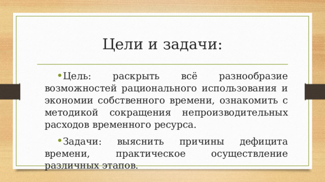 Цели и задачи: Цель: раскрыть всё разнообразие возможностей рационального использования и экономии собственного времени, ознакомить с методикой сокращения непроизводительных расходов временного ресурса. Задачи: выяснить причины дефицита времени, практическое осуществление различных этапов. 