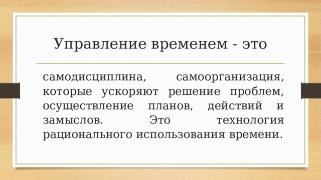 Управление временем - это самодисциплина, самоорганизация, которые ускоряют решение проблем, осуществление планов, действий и замыслов. Это технология рационального использования времени. 