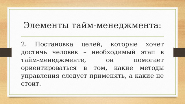 Элементы тайм-менеджмента: 2. Постановка целей, которые хочет достичь человек – необходимый этап в тайм-менеджменте, он помогает ориентироваться в том, какие методы управления следует применять, а какие не стоит. 