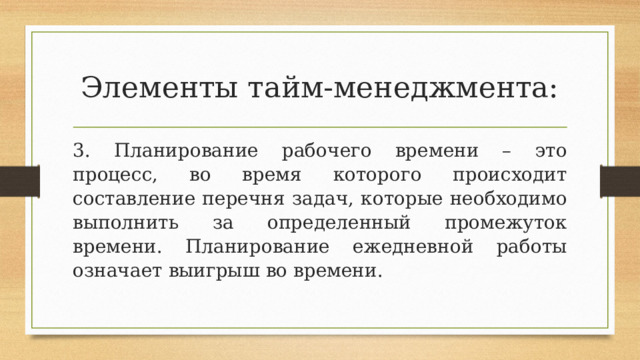 Элементы тайм-менеджмента: 3. Планирование рабочего времени – это процесс, во время которого происходит составление перечня задач, которые необходимо выполнить за определенный промежуток времени. Планирование ежедневной работы означает выигрыш во времени. 
