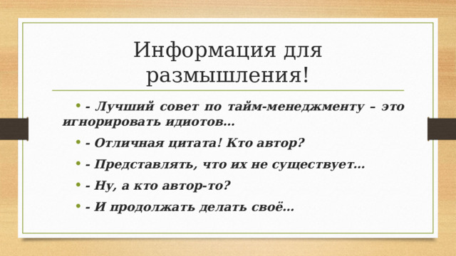 Информация для размышления! - Лучший совет по тайм-менеджменту – это игнорировать идиотов… - Отличная цитата! Кто автор? - Представлять, что их не существует… - Ну, а кто автор-то? - И продолжать делать своё… 