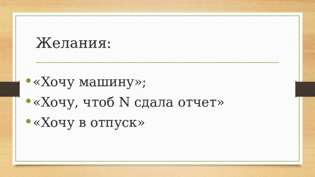 Желания: «Хочу машину»; «Хочу, чтоб N сдала отчет» «Хочу в отпуск» 