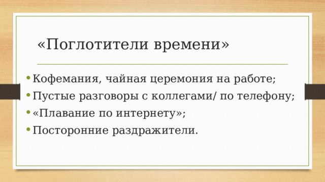 «Поглотители времени» Кофемания, чайная церемония на работе; Пустые разговоры с коллегами/ по телефону; «Плавание по интернету»; Посторонние раздражители. 