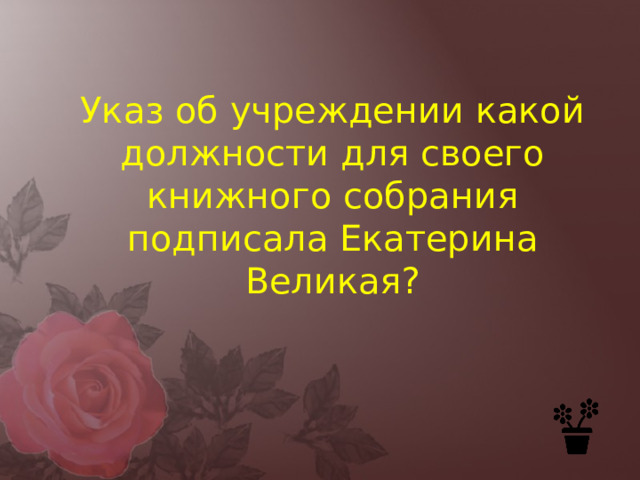 Указ об учреждении какой должности для своего книжного собрания подписала Екатерина Великая? 