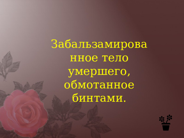 Забальзамированное тело умершего, обмотанное бинтами. 