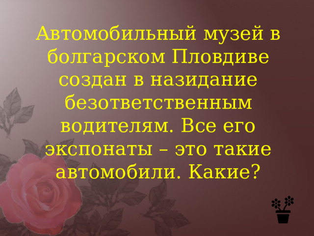 Автомобильный музей в болгарском Пловдиве создан в назидание безответственным водителям. Все его экспонаты – это такие автомобили. Какие? 