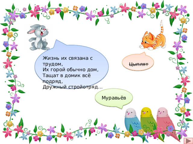 Жизнь их связана с трудом, Их горой обычно дом, Тащат в домик всё подряд, Дружный стройотряд… Цыплят Муравьёв 