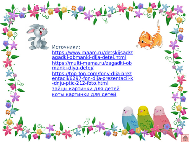 Источники: https://www.maam.ru/detskijsad/zagadki-obmanki-dlja-detei.html https://multi-mama.ru/zagadki-obmanki-dlya-detej/ https://top-fon.com/fony-dlja-prezentacii/6297-fon-dlja-prezentacii-k-dnju-ptic-212-foto.html зайцы картинки для детей коты картинки для детей 