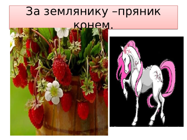 За землянику –пряник конем. 