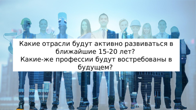 Какие отрасли будут активно развиваться в ближайшие 15-20 лет? Какие-же профессии будут востребованы в будущем? 