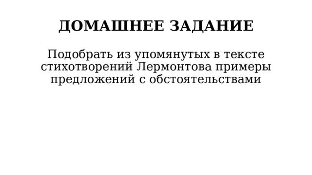 ДОМАШНЕЕ ЗАДАНИЕ Подобрать из упомянутых в тексте стихотворений Лермонтова примеры предложений с обстоятельствами 