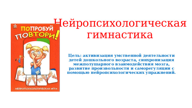 Нейропсихологическая гимнастика   Цель: активизация умственной деятельности детей дошкольного возраста, синхронизация межполушарного взаимодействия мозга, развитие произвольности и саморегуляции с помощью нейропсихологических упражнений. 