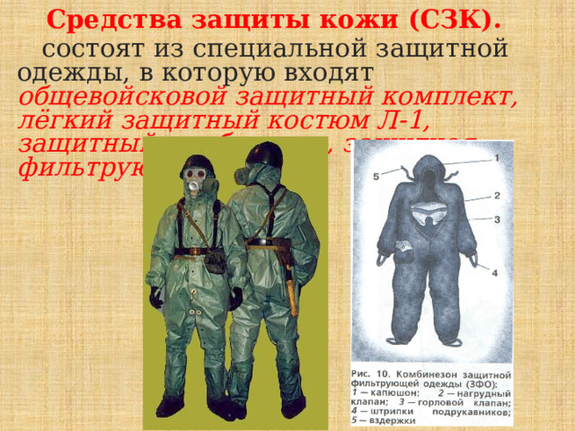 Средства защиты кожи (СЗК).  состоят из специальной защитной одежды, в которую входят общевойсковой защитный комплект, лёгкий защитный костюм Л-1, защитный комбинезон, защитная фильтрующая одежда. 