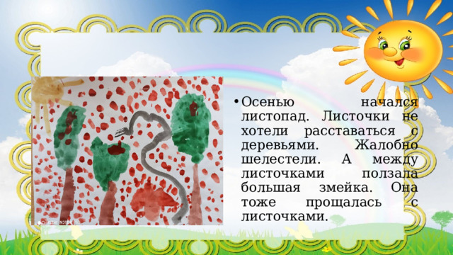 Осенью начался листопад. Листочки не хотели расставаться с деревьями. Жалобно шелестели. А между листочками ползала большая змейка. Она тоже прощалась с листочками. 