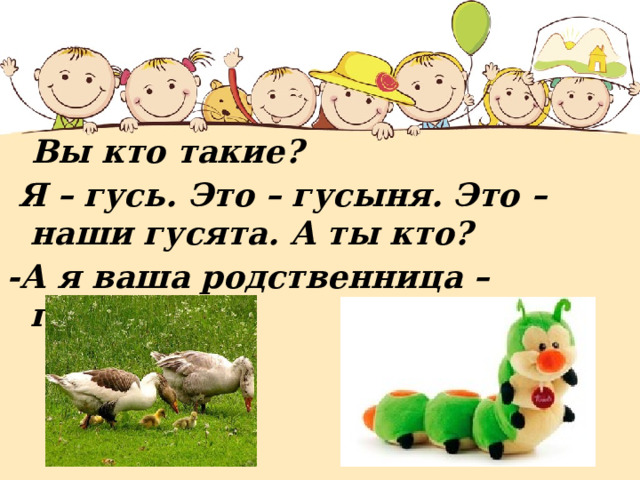  Вы кто такие?  Я – гусь. Это – гусыня. Это – наши гусята. А ты кто? -А я ваша родственница – гусеница!  