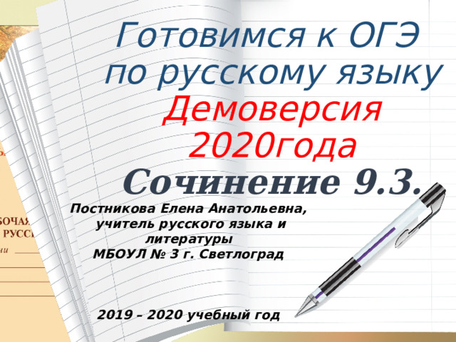 Готовимся к ОГЭ по русскому языку Демоверсия 2020года Сочинение 9.3.   Постникова Елена Анатольевна,  учитель русского языка и литературы МБОУЛ № 3 г. Светлоград    2019 – 2020 учебный год 