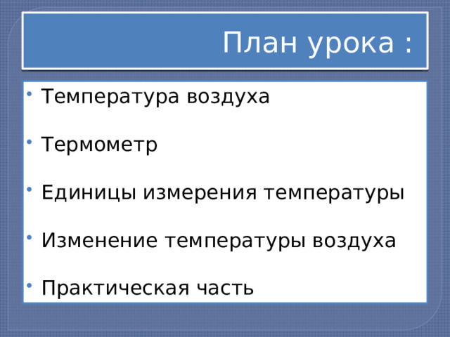 План урока : Температура воздуха Термометр Единицы измерения температуры Изменение температуры воздуха Практическая часть 