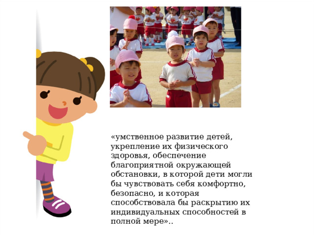 «умственное развитие детей, укрепление их физического здоровья, обеспечение благоприятной окружающей обстановки, в которой дети могли бы чувствовать себя комфортно, безопасно, и которая способствовала бы раскрытию их индивидуальных способностей в полной мере».. 