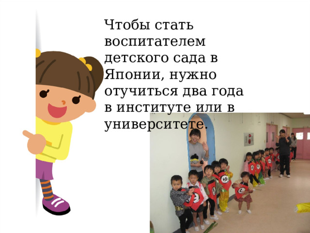 Чтобы стать воспитателем детского сада в Японии, нужно отучиться два года в институте или в университете. 