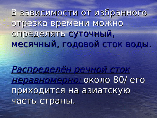  В зависимости от избранного отрезка времени можно определять суточный, месячный, годовой сток воды.  Распределён речной сток неравномерно: около 80/ его приходится на азиатскую часть страны. 