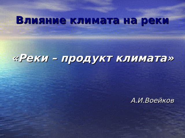 Влияние климата на реки   «Реки – продукт климата»   А.И.Воейков 