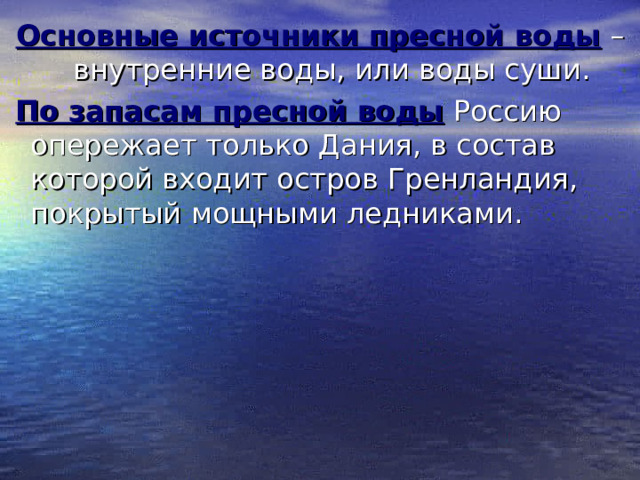 Основные источники пресной воды  – внутренние воды, или воды суши.  По запасам пресной воды  Россию опережает только Дания, в состав которой входит остров Гренландия, покрытый мощными ледниками. 