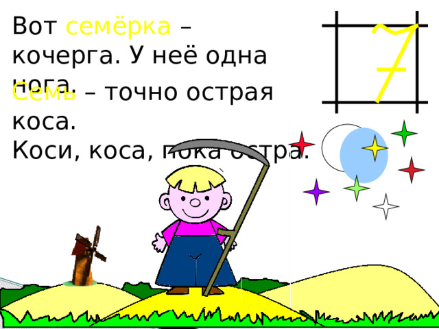 Вот семёрка – кочерга. У неё одна нога. Семь – точно острая коса. Коси, коса, пока остра. 