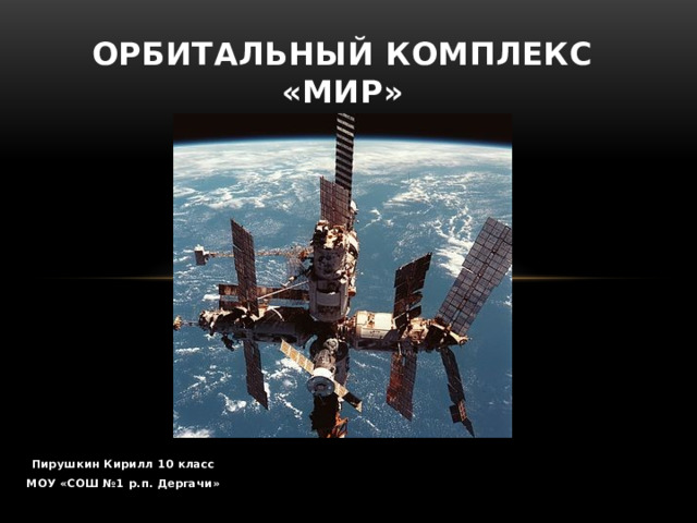 Орбитальный комплекс «Мир» Пирушкин Кирилл 10 класс МОУ «СОШ №1 р.п. Дергачи» 