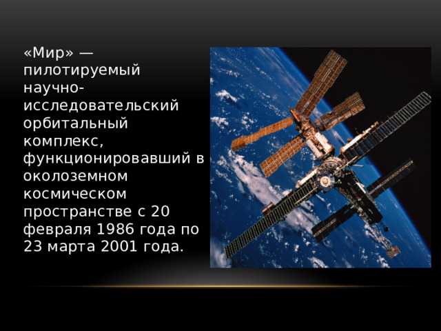 «Мир» — пилотируемый научно-исследовательский орбитальный комплекс, функционировавший в околоземном космическом пространстве с 20 февраля 1986 года по 23 марта 2001 года. 