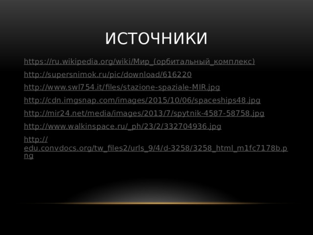 Источники https://ru.wikipedia.org/wiki/ Мир_( орбитальный_комплекс ) http:// supersnimok.ru/pic/download/616220 http:// www.swl754.it/files/stazione-spaziale-MIR.jpg http:// cdn.imgsnap.com/images/2015/10/06/spaceships48.jpg http:// mir24.net/media/images/2013/7/spytnik-4587-58758.jpg http://www.walkinspace.ru/_ ph/23/2/332704936.jpg http:// edu.convdocs.org/tw_files2/urls_9/4/d-3258/3258_html_m1fc7178b.png 