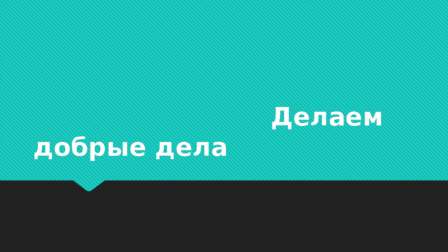  Делаем добрые дела 
