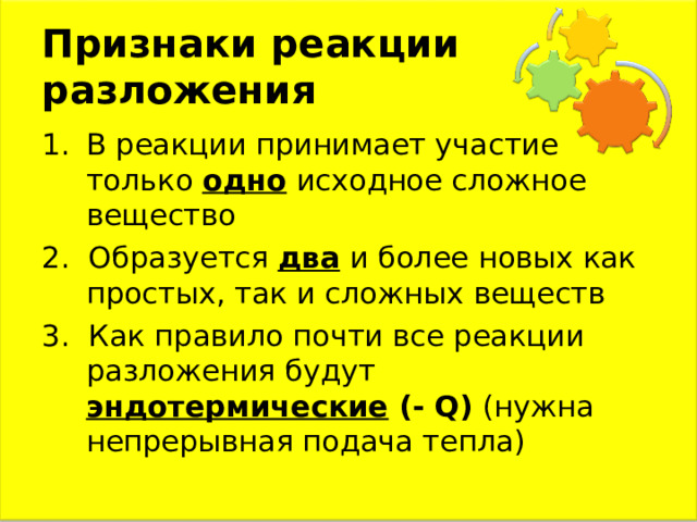 Признаки реакции разложения В реакции принимает участие только одно исходное сложное вещество 2.  Образуется два и более новых как простых, так и сложных веществ 3.  Как правило почти все реакции разложения будут эндотермические ( - Q) (нужна непрерывная подача тепла) 