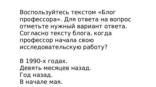 Воспользуйтесь текстом «Блог профессора». Для ответа на вопрос отметьте нужный вариант ответа. Согласно тексту блога, когда профессор начала свою исследовательскую работу? В 1990-х годах. Девять месяцев назад. Год назад. В начале мая. 