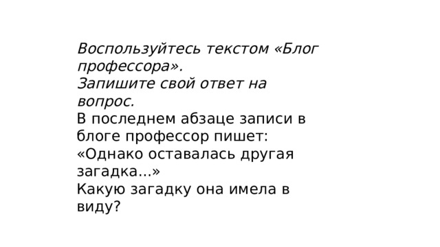 Воспользуйтесь текстом «Блог профессора». Запишите свой ответ на вопрос. В последнем абзаце записи в блоге профессор пишет: «Однако оставалась другая загадка...» Какую загадку она имела в виду? 