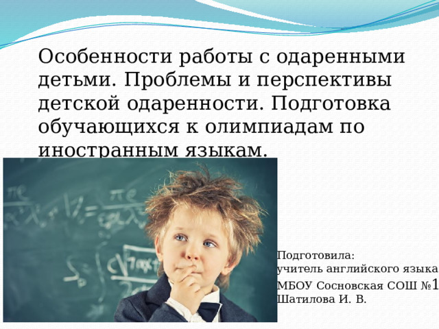 Особенности работы с одаренными детьми. Проблемы и перспективы детской одаренности. Подготовка обучающихся к олимпиадам по иностранным языкам. Подготовила: учитель английского языка МБОУ Сосновская СОШ № 1 Шатилова И. В. 