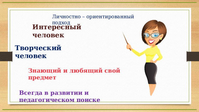 Личностно – ориентированный подход Интересный человек Творческий человек Знающий и любящий свой предмет Всегда в развитии и педагогическом поиске 