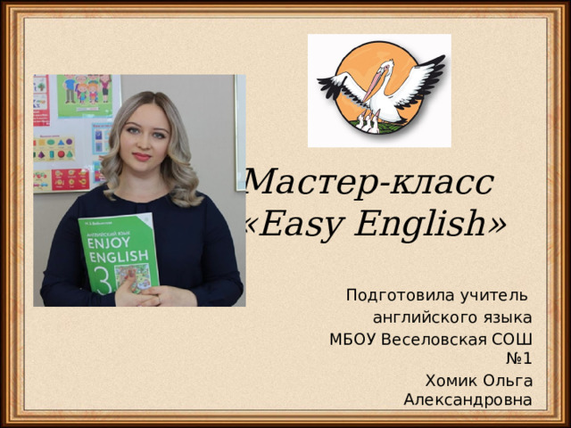 Мастер-класс «Easy English» Подготовила учитель английского языка МБОУ Веселовская СОШ №1 Хомик Ольга Александровна 
